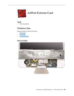 Page 60iMac (20-inch Late 2006) Take Apart — AirPort Extreme Card 60
AirPort Extreme Card
Tools
Torx T6 screwdriver
• 
Preliminary Steps
Before you begin, remove the following:
A
•  ccess door
F
•  ront bezel
Lower EMI shiel
•  d
Part Location  