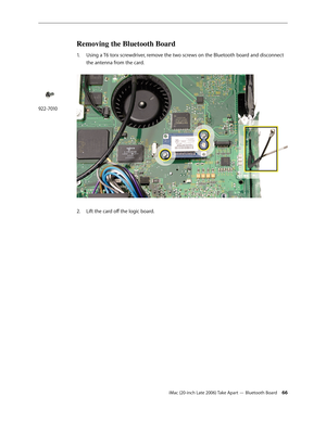 Page 66iMac (20-inch Late 2006) Take Apart — Bluetooth Board 66
Removing the Bluetooth Board
1.  Using a T6 torx screwdriver, remove the two screws on the Bluetooth board and disconnect 
the antenna from the card.  
Lift the card off the logic board.  
2.  
 
922-7010 