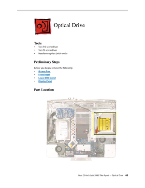 Page 68iMac (20-inch Late 2006) Take Apart — Optical Drive 68
Optical Drive
Tools
Torx T10 screwdriver
• 
Torx T6 screwdriver
• 
Needlenose pliers (with teeth)
• 
Preliminary Steps
Before you begin, remove the following:
A
•  ccess door
F
•  ront bezel
Lower EMI shield
• 
Display Pane
•  l
Part Location 