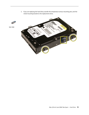 Page 79iMac (20-inch Late 2006) Take Apart — Hard Drive 79
5. 
If you are replacing the hard drive, transfer the temperature sensor, mounting pins, and the 
metal mounting bracket to the replacement drive.  
 
922-7001 