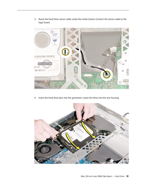 Page 81iMac (20-inch Late 2006) Take Apart — Hard Drive 81
Route the hard drive sensor cable under the metal chassis. Connect the sensor cable to the 
3. 
logic board.  
Insert the hard drive pins into the grommets. Lower the drive into the rear housing.   
4.   