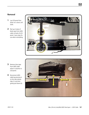 Page 127iMac (20-inch, Early/Mid 2009) Take Apart — LVDS Cable 127 2010-11-24
Removal
1 
Lay LCD panel face 
down on a clean, soft 
cloth.
2 Peel up 2 strips of 
black tape from LVDS 
cable on back of LCD 
panel.  Save strips for 
use when reinstalling.
3 Remove clear tape 
from LVDS cable 
where it attaches to 
LCD panel.
4 Disconnect LVDS 
cable by pressing in 
on the side release 
clips (1) and then 
gently pull down (2).  