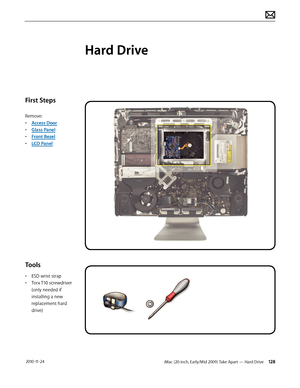 Page 128iMac (20-inch, Early/Mid 2009) Take Apart — Hard Drive 128 2010-11-24
First Steps
Remove:
• Access Door
•  Glass Panel
•  Front Bezel
•  LCD Panel
Tools
• ESD wrist strap
•  Torx T10 screwdriver 
(only needed if 
installing a new 
replacement hard 
drive)
Hard Drive  