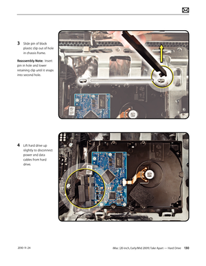 Page 130iMac (20-inch, Early/Mid 2009) Take Apart — Hard Drive 130 2010-11-24
3 Slide pin of black 
plastic clip out of hole 
in chassis frame.
Reassembly Note:  Insert 
pin in hole and lower 
retaining clip until it snaps 
into second hole.
4 Lift hard drive up 
slightly to disconnect 
power and data 
cables from hard 
drive.  