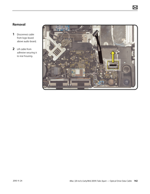 Page 142iMac (20-inch, Early/Mid 2009) Take Apart — Optical Drive Data Cable 142 2010-11-24
Removal
1 
Disconnect cable 
from logic board 
above audio board.
2 Lift cable from 
adhesive securing it 
to rear housing.  