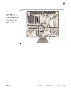 Page 147iMac (20-inch, Early/Mid 2009) Take Apart — Power Supply 147 2010-11-24
Reassembly Note:  
Make sure pressure wall is 
in place.  If it was removed, 
slip pressure wall over 
2 posts on chassis and 
replace 2 screws.  