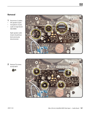 Page 157iMac (20-inch, Early/Mid 2009) Take Apart — Audio Board 157 2010-11-24
Removal
1 
Disconnect 3 cables:
•  left speaker (5-pin)
•  microphone (3-pin)
•  audio-to-logic board 
(922-8835) 
 
Right speaker cable 
(4-pin) should have 
been previously 
disconnected.
2 Remove T6 screws:  
(4) 922-8579  