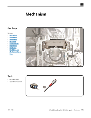 Page 170iMac (20-inch, Early/Mid 2009) Take Apart — Mechanism 170 2010-11-24
First Steps
Remove:
• Access Door
•  Glass Panel
•  Front Bezel
•  LCD Panel
•  Right Speaker
•  Logic Board
•  Hard Drive
•  Hard Drive Fan
•  Mechanism Cover
•  Stand
Tools
• ESD wrist strap
•  Torx T10 screwdriver
Mechanism  