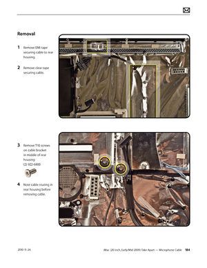 Page 184iMac (20-inch, Early/Mid 2009) Take Apart — Microphone Cable 184 2010-11-24
Removal
1 
Remove EMI tape 
securing cable to rear 
housing.
2 Remove clear tape 
securing cable.
3 Remove T10 screws 
on cable bracket 
in middle of rear 
housing: 
(2) 922-6800
4 Note cable routing in 
rear housing before 
removing cable.  