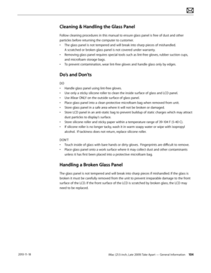 Page 104iMac (21.5-inch, Late 2009) Take Apart — General Information 104 2010-11-18
Cleaning & Handling the Glass Panel
Follow cleaning procedures in this manual to ensure glass panel is free of dust and other 
particles before returning the computer to customer.
• The glass panel is not tempered and will break into sharp pieces of mishandled.   
A scratched or broken glass panel is not covered under warranty.
•  Removing glass panel requires special tools such as lint-free gloves, rubber suction cups, 
and...
