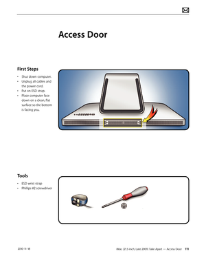 Page 111iMac (21.5-inch, Late 2009) Take Apart — Access Door 111 2010-11-18
First Steps
• Shut down computer.
•  Unplug all cables and 
the power cord.
•  Put on ESD strap. 
•  Place computer face 
down on a clean, flat 
surface so the bottom 
is facing you.
Tools
• ESD wrist strap
•  Phillips #2 screwdriver
Access Door  