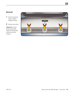 Page 112iMac (21.5-inch, Late 2009) Take Apart — Access Door 112 2010-11-18
Removal
1 
Raise the stand and 
loosen 3 captive 
Phillips #2 screws.
2 Remove access door.
Important: To ensure 
proper cooling, iMac 
should not be operated 
without access door 
installed.  