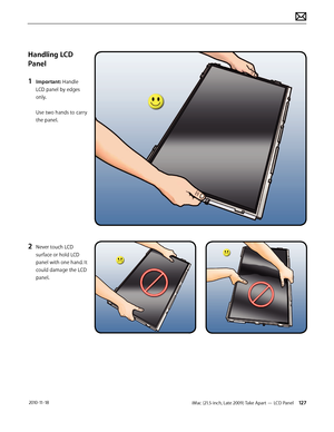 Page 127iMac (21.5-inch, Late 2009) Take Apart — LCD Panel 127 2010-11-18
Handling LCD 
Panel
1 
Important: Handle 
LCD panel by edges 
only. 
 
Use two hands to carry 
the panel.
 
2 Never touch LCD 
surface or hold LCD 
panel with one hand. It 
could damage the LCD 
panel.  