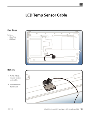 Page 130iMac (21.5-inch, Late 2009) Take Apart — LCD Temp Sensor Cable 130 2010-11-18
First Steps
Remove:
• Glass Panel
•  LCD Panel
Removal
1 
Peel back black 
insulator to access 
entire cable.
2 Disconnect cable 
from bracket.
LCD Temp Sensor Cable  