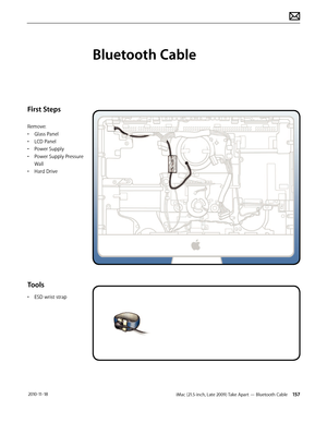 Page 157iMac (21.5-inch, Late 2009) Take Apart — Bluetooth Cable 157 2010-11-18
First Steps
Remove:
• Glass Panel
•  LCD Panel
•  Power Supply
•  Power Supply Pressure 
Wall
•  Hard Drive
Tools
• ESD wrist strap
Bluetooth Cable  