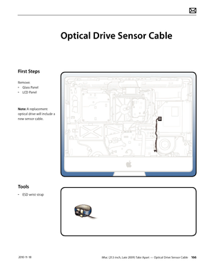 Page 166iMac (21.5-inch, Late 2009) Take Apart — Optical Drive Sensor Cable 166 2010-11-18
First Steps
Remove:
• Glass Panel
•  LCD Panel
Note: A replacement 
optical drive will include a 
new sensor cable.
Tools
•  ESD wrist strap
Optical Drive Sensor Cable  