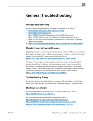 Page 18iMac (21.5-inch, Late 2009) — General Troubleshooting 182010-11-18
General Troubleshooting
Wireless Troubleshooting
If you’re having issues with Bluetooth and wireless connectivity issues, refer to:
• Bluetooth Service Diagnostic (BSD) self-paced training
•  Bluetooth Troubleshooting Course
•  kBase #TS3048: Troubleshooting wireless mouse and keyboard issues
•  kBase #HT3887: Wireless input devices: Bluetooth frequently asked questions
•  kBase #HT1365: AirPort and Bluetooth: Potential source of...