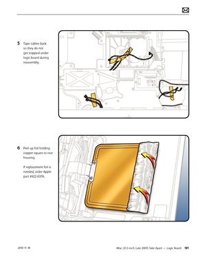 Page 181iMac (21.5-inch, Late 2009) Take Apart — Logic Board 181 2010-11-18
5 Tape cables back 
so they do not 
get trapped under 
logic board during 
reassembly.
6 Peel up foil holding 
copper square to rear 
housing. 
 
If replacement foil is 
needed, order Apple 
part #922-8378.  