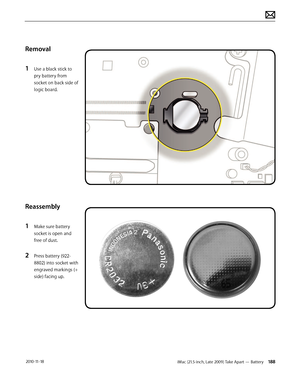 Page 188iMac (21.5-inch, Late 2009) Take Apart — Battery 188 2010-11-18
Removal
1 
Use a black stick to 
pry battery from 
socket on back side of  
logic board.
Reassembly
1 
Make sure battery 
socket is open and 
free of dust.
2 Press battery (922-
8802) into socket with 
engraved markings (+ 
side) facing up.  