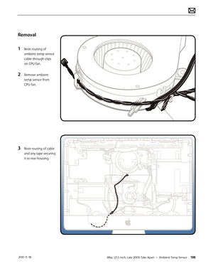 Page 198iMac (21.5-inch, Late 2009) Take Apart — Ambient Temp Sensor 198 2010-11-18
Removal
1 
Note routing of 
ambient temp sensor 
cable through clips 
on CPU fan.
2 Remove ambient 
temp sensor from 
CPU fan.
3 Note routing of cable 
and any tape securing 
it to rear housing.  