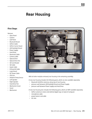 Page 214iMac (21.5-inch, Late 2009) Take Apart — Rear Housing 214 2010-11-18
First Steps
Remove:
• Glass Panel
•  Camera
•  LCD Panel
•  Bluetooth Board
•  AirPort Cable
•  AirPort Carrier Board
•  LED Backlight Board
•  Power Supply
•  Hard Drive
•  Bluetooth Cable
•  Camera Cable
•  Optical Drive
•  Optical Drive Fan
•  SD Card Reader
•  SD Cable
•  Audio Cable
•  IR Board & Cable
•  Logic Board
•  DC Power Cable
•  CPU Fan
•  Ambient Temp Sensor
•  Left Speaker
•  Right Speaker
•  Hard Drive Fan
•  Mechanism...