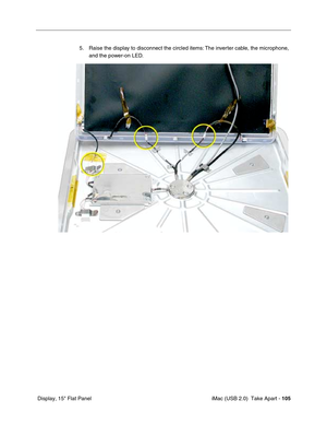 Page 114
 iMac (USB 2.0)  Take Apart - 105
 Display, 15" Flat Panel 5. Raise the display to disconnect the circled items: The inverter cable, the microphone, 
and the power-on LED.  