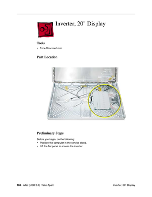 Page 117
108 - iMac (USB 2.0)  Take Apart
 Inverter, 20" Display
Inverter, 20 Display
Tools
• Torx-10 screwdriver
Part Location
Preliminary Steps
Before you begin, do the following:
• Position the computer in the service stand.
• Lift the flat panel to access the inverter. 