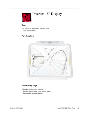 Page 122
 iMac (USB 2.0)  Take Apart - 113
 Inverter, 15" Display
Inverter, 15 Display
Tools
This procedure requires the following tools:
• Torx-8 screwdriver
Part Location
Preliminary Steps
Before you begin, do the following:
• Position the computer in the service stand.
• Remove the flat panel display. 