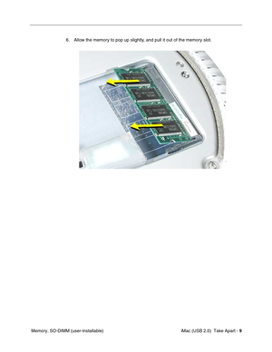 Page 18
 
 iMac (USB 2.0)  Take Apart -   
9
 
 Memory, SO-DIMM (user-installable) 6. Allow the memory to pop up slightly, and pull it out of the memory slot.  