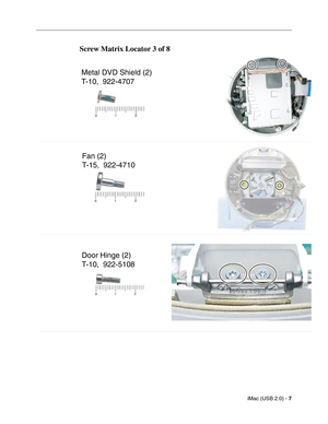 Page 194
iMac (USB 2.0) - 7
 
Screw Matrix Locator 3 of 8
Metal DVD Shield (2)
T-10,  922-4707
Fan (2)
T-15,  922-4710
Door Hinge (2)
T-10,  922-5108 