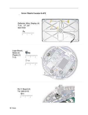 Page 197
10  Views
Screw Matrix Locator 6 of 8(,)
Deflector, Wire, Display (4)
T-10,   17", 20"
922-4723
Logic Board,
Metal (3)
Plastic (1)
T-15
RJ-11 Board (2)
T-6  922-5115 