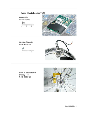 Page 198
iMac (USB 2.0) - 11
 
Screw Matrix Locator 7 of 8
Modem (2)
T-8  922-5116
AC Line Filter (2)
T-10  922-5117
Neck to Back of LCD
Display   15"
T-10  922-5120 