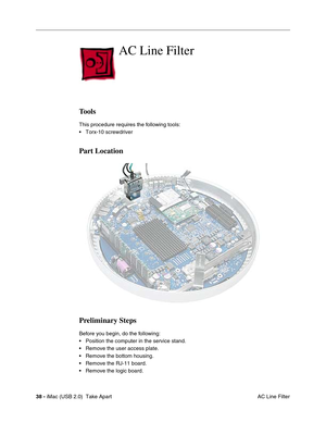 Page 47
38 - iMac (USB 2.0)  Take Apart
 AC Line Filter
AC Line Filter 
Tools
This procedure requires the following tools:
• Torx-10 screwdriver
Part Location
Preliminary Steps
Before you begin, do the following:
• Position the computer in the service stand.
• Remove the user access plate.
• Remove the bottom housing.
• Remove the RJ-11 board.
• Remove the logic board. 