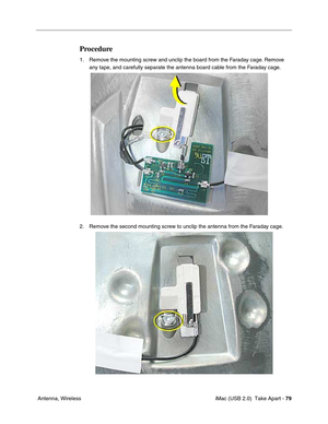 Page 88
 iMac (USB 2.0)  Take Apart - 79
 Antenna, Wireless
Procedure
1. Remove the mounting screw and unclip the board from the Faraday cage. Remove 
any tape, and carefully separate the antenna board cable from the Faraday cage.
2. Remove the second mounting screw to unclip the antenna from the Faraday cage. 