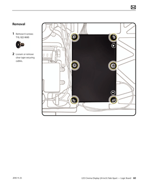 Page 60LED Cinema Display (24-inch) Take Apart — Logic Board 60 2010-11-25
Removal
1 
Remove 6 screws: 
T10, 922-8685
2 Loosen or remove 
clear tape securing 
cables.  