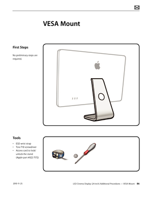 Page 86LED Cinema Display (24-inch) Additional Procedures — VESA Mount 86 2010-11-25
First Steps
No preliminary steps are 
required.
Tools
• ESD wrist strap
• 
T
 orx T10 screwdriver
•
 
A
 ccess card to lock/
unlock the stand 
(Apple part #922-7172)
VESA Mount  