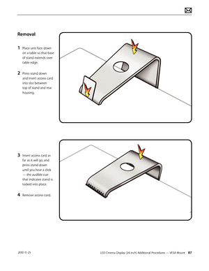 Page 87LED Cinema Display (24-inch) Additional Procedures — VESA Mount 87 2010-11-25
Removal
1 
Place unit face down 
on a table so that base 
of stand extends over 
table edge.
2 Press stand down 
and insert access card 
into slot between 
top of stand and rear 
housing.
3 Insert access card as 
far as it will go, and 
press stand down 
until you hear a click 
— the audible cue 
that indicates stand is 
locked into place.
4 Remove access card.  