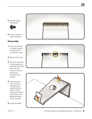 Page 88LED Cinema Display (24-inch) Additional Procedures — VESA Mount 88 2010-11-25
5 Remove 8 screws: 
T10, 922-8749
6 Remove stand from 
clutch mechanism.
Reassembly
1 
Place unit face down 
on a table.  Align pin 
on mechanism to 
central hole in stand.
2 Replace 8 T10 screws.
3 Place unit so that base 
of stand extends over 
table edge. Press stand 
down and insert 
access card into slot 
between top  
of stand and rear 
housing.
4 Insert access card 
as far as it will go. 
Gently lift stand 
approximately...