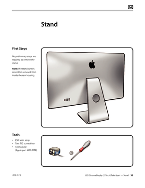 Page 55LED Cinema Display (27-inch) Take Apart — Stand 55 2010-11-18
First Steps 
No preliminary steps are 
required to remove the 
stand.
Note: The stand screws 
cannot be removed from 
inside the rear housing.
 
Tools
• ESD wrist strap
•  Torx T10 screwdriver
•  Access card  
(Apple part #922-7172)
Stand  