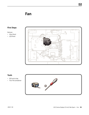 Page 84LED Cinema Display (27-inch) Take Apart — Fan 84 2010-11-18
First Steps
Remove:
• Glass Panel
•  LCD Panel
Tools
• ESD wrist strap
•  Torx T10 screwdriver
Fan  