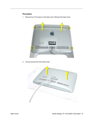 Page 8 
 Studio Display 15” LCD (ADC) Take Apart -   
5  
 Back Cover 
Procedure
 
1. Remove four T-8 screws on the back cover. Remove the back cover.
2. Lift and remove the inner back cover. 