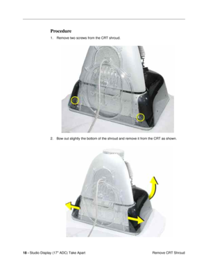 Page 20 
18 -  
Studio Display (17 ADC) Take Apart
 Remove CRT Shroud 
Procedure 
1. Remove two screws from the CRT shroud. 
2. Bow out slightly the bottom of the shroud and remove it from the CRT as shown. 