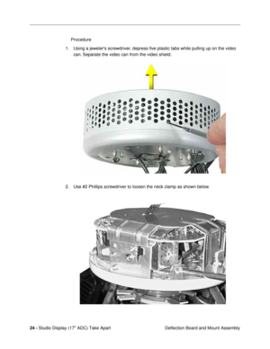 Page 26 
24 -  
Studio Display (17 ADC) Take Apart
 Deflection Board and Mount Assembly Procedure
1. Using a jewelers screwdriver, depress Þve plastic tabs while pulling up on the video 
can. Separate the video can from the video shield. 
2. Use #2 Phillips screwdriver to loosen the neck clamp as shown below. 