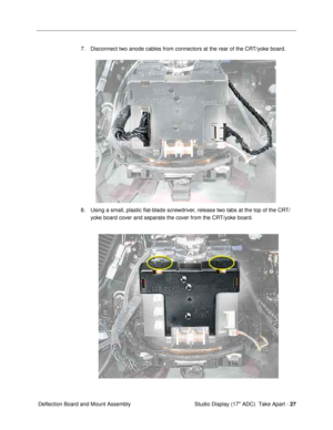 Page 29 
Studio Display (17 ADC)  Take Apart -  
27  
 Deflection Board and Mount Assembly7. Disconnect two anode cables from connectors at the rear of the CRT/yoke board. 
8. Using a small, plastic ßat-blade screwdriver, release two tabs at the top of the CRT/
yoke board cover and separate the cover from the CRT/yoke board.  