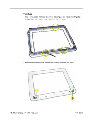 Page 4442 - Studio Display (17 ADC) Take Apart
 Front Bezel
Procedure
1. Use a small, plastic ßat-blade screwdriver to disengage four plastic mounting tabs, 
and pull up to separate the bezel mount from the front bezel. 
2. Remove two screws and the power button board (1) from the front bezel. 
  