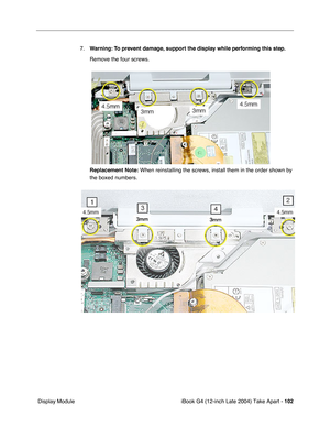 Page 103iBook G4 (12-inch Late 2004) Take Apart - 102
 Display Module7.Warning: To prevent damage, support the display while performing this step.
Remove the four screws.
Replacement Note: When reinstalling the screws, install them in the order shown by 
the boxed numbers. 