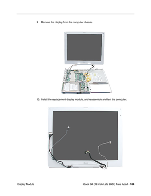 Page 105iBook G4 (12-inch Late 2004) Take Apart - 104
 Display Module9. Remove the display from the computer chassis.
10. Install the replacement display module, and reassemble and test the computer. 