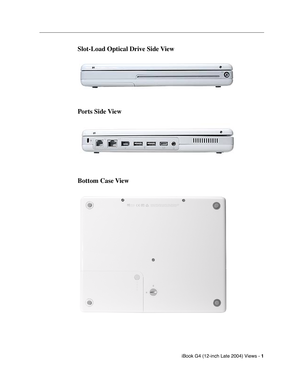 Page 180 
iBook G4 (12-inch Late 2004) Views - 
 
1
 
 
 
Slot-Load Optical Drive Side View
Ports Side View
Bottom Case View 