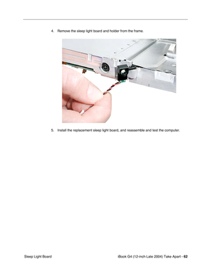 Page 63iBook G4 (12-inch Late 2004) Take Apart - 62
 Sleep Light Board4. Remove the sleep light board and holder from the frame.
5. Install the replacement sleep light board, and reassemble and test the computer. 