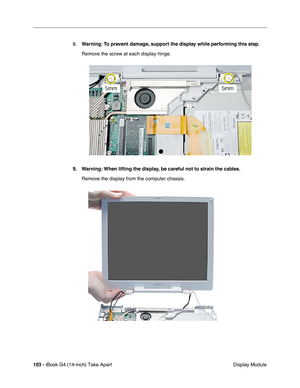 Page 104103 - iBook G4 (14-inch) Take Apart
 Display Module 8.Warning: To prevent damage, support the display while performing this step.
Remove the screw at each display hinge.
9. Warning: When lifting the display, be careful not to strain the cables.
Remove the display from the computer chassis. 